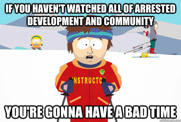 If you haven't watched all of Arrested Development and community You're gonna have a bad time  South Park Youre Gonna Have a Bad Time