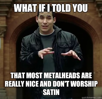 What if i told you That most metalheads are really nice and don't worship satin - What if i told you That most metalheads are really nice and don't worship satin  Misc