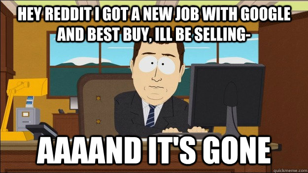 hey reddit i got a new job with google and best buy, ill be selling- AAAAND It's gone  aaaand its gone