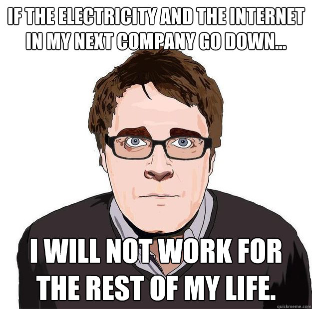 If the electricity and the internet in my next company go down... I will not work for the rest of my life.  Always Online Adam Orth