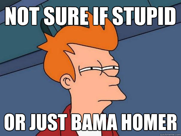 not sure if stupid or just bama homer  Futurama Fry