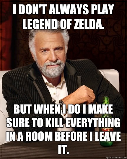 I don't always play Legend of Zelda. But when I do I make sure to kill everything in a room before I leave it. - I don't always play Legend of Zelda. But when I do I make sure to kill everything in a room before I leave it.  The Most Interesting Man In The World