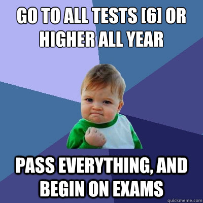 Go to all tests [6] or higher all year Pass EVERYTHING, and Begin on Exams  Success Kid