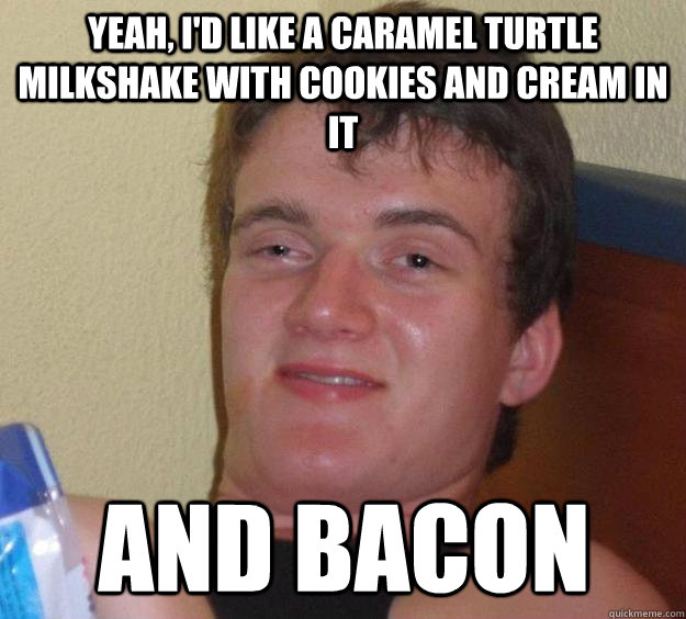 yeah, i'd like a caramel turtle milkshake with cookies and cream in it and bacon - yeah, i'd like a caramel turtle milkshake with cookies and cream in it and bacon  10 Guy