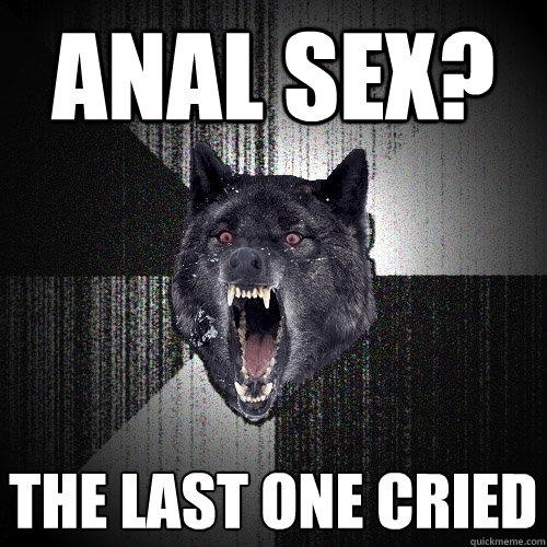 Anal Sex The Last One Cried Insanity Wolf Quickmeme 