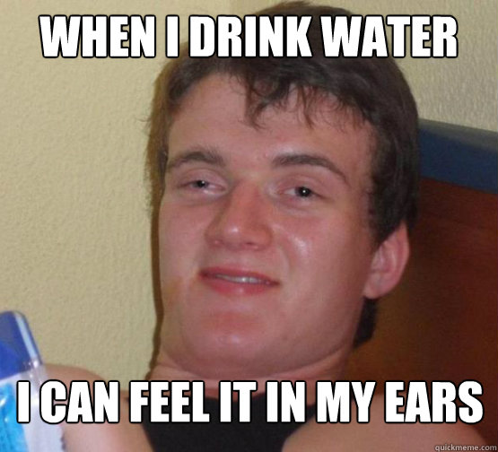 When I drink water I can feel it in my ears  Stoner Stanley