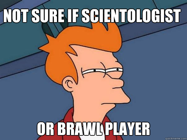 Not sure if scientologist Or Brawl player  Futurama Fry