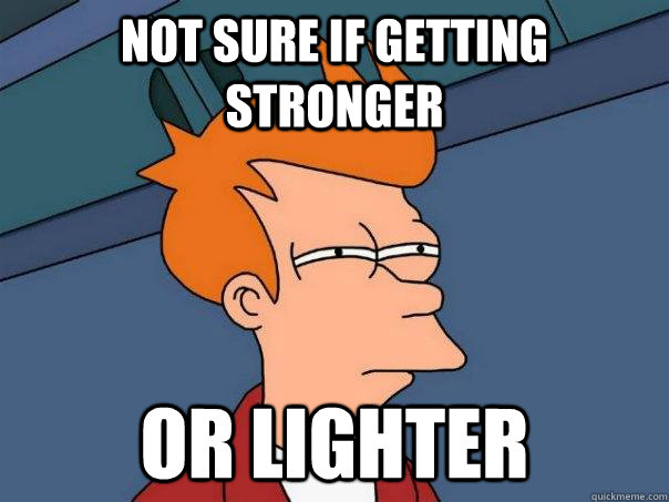 Not sure if getting stronger Or lighter  Futurama Fry