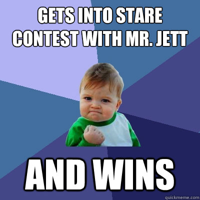 gets into stare contest with Mr. jett and wins  Success Kid