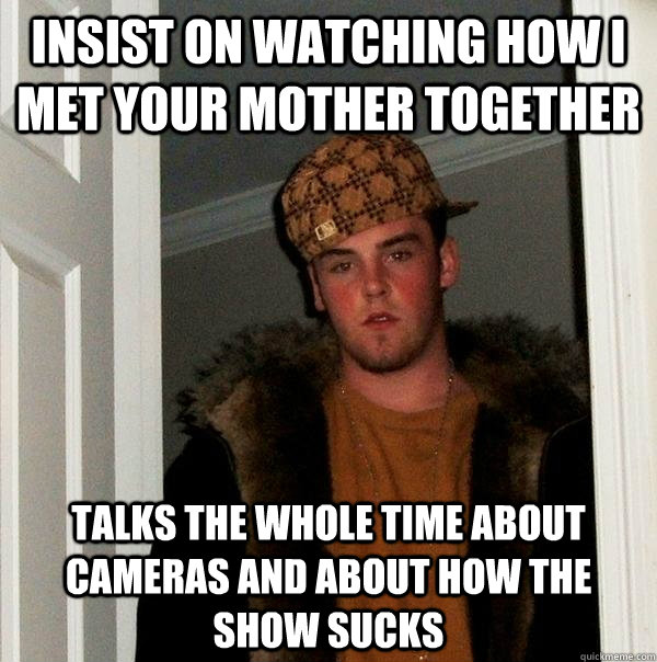 Insist on watching How I Met Your Mother together Talks the whole time about cameras and about how the show sucks  Scumbag Steve