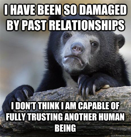 I have been so damaged by past relationships I don't think I am capable of fully trusting another human being - I have been so damaged by past relationships I don't think I am capable of fully trusting another human being  Confession Bear