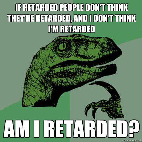 If retarded people don't think they're retarded, and i don't think i'm retarded am i retarded? - If retarded people don't think they're retarded, and i don't think i'm retarded am i retarded?  Philosoraptor