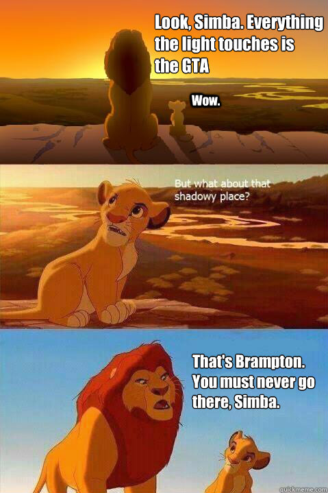 Look, Simba. Everything the light touches is 
the GTA Wow. That's Brampton. 
You must never go there, Simba.   Lion King Shadowy Place