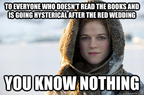 To everyone who doesn't read the books and is going hysterical after the Red Wedding You know nothing  Know Nothing Ygritte