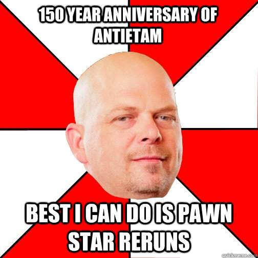 150 year anniversary of Antietam Best I can do is Pawn Star reruns - 150 year anniversary of Antietam Best I can do is Pawn Star reruns  Pawn Star