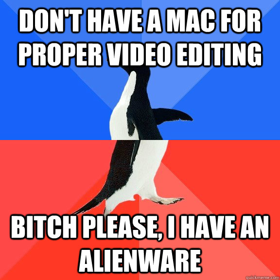 Don't have a Mac for proper Video editing Bitch please, I have an Alienware  Socially Awkward Awesome Penguin