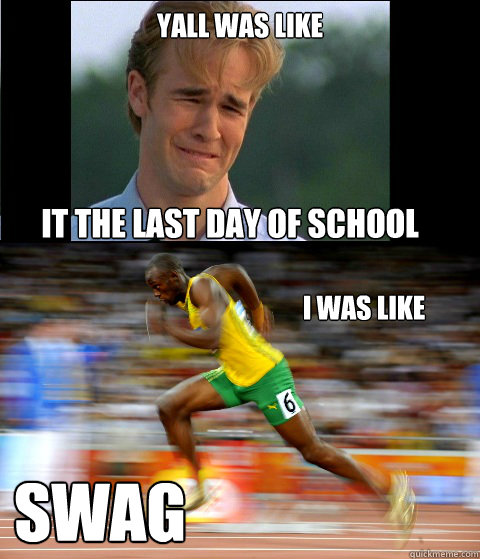 yall was like it the last day of school I was like SWAG  