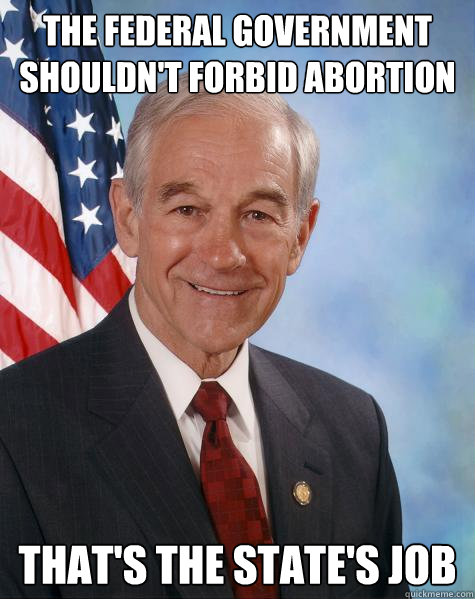 the federal government shouldn't forbid abortion that's the state's job  Ron Paul