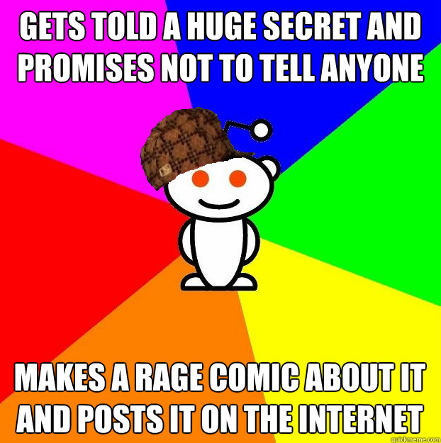 Gets told a huge secret and promises not to tell anyone Makes a rage comic about it and posts it on the internet  Scumbag Redditor