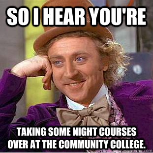 So I hear you're Taking some night courses over at the Community College. - So I hear you're Taking some night courses over at the Community College.  Condescending Wonka