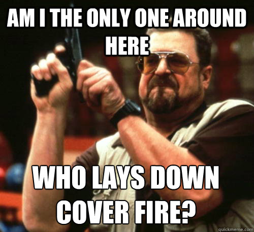 Am i the only one around here who lays down cover fire? - Am i the only one around here who lays down cover fire?  Am I The Only One Around Here