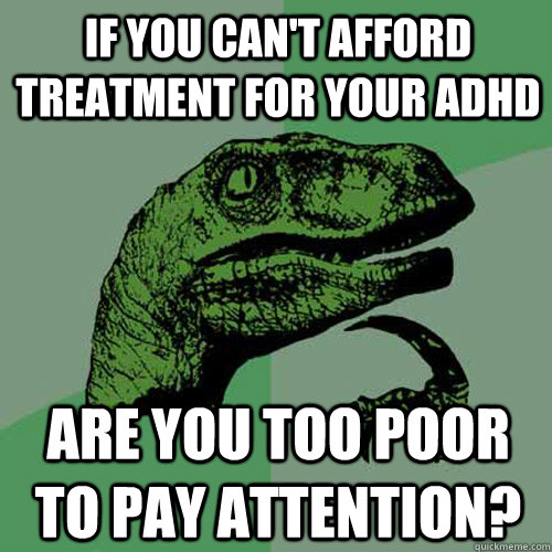 if you can't afford treatment for your adhd are you too poor to pay attention?  Philosoraptor