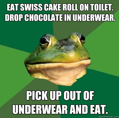 Eat Swiss Cake Roll on toilet. Drop chocolate in underwear. pick up out of underwear and eat. - Eat Swiss Cake Roll on toilet. Drop chocolate in underwear. pick up out of underwear and eat.  Foul Bachelor Frog