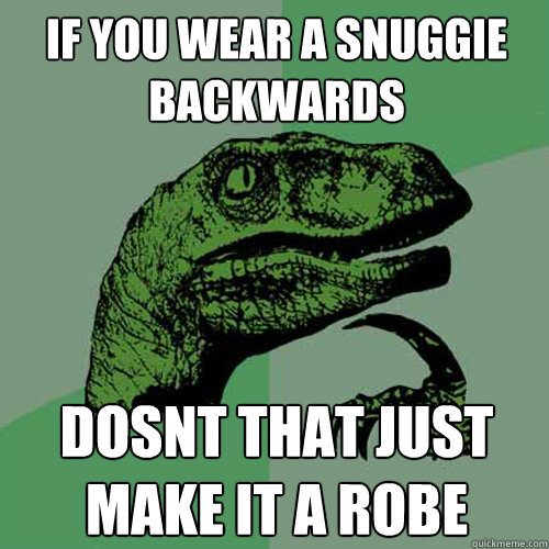 if you wear a snuggie 
backwards dosnt that just make it a robe  Philosoraptor