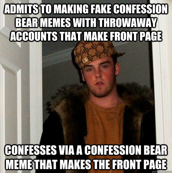 Admits to making fake confession bear memes with throwaway accounts that make front page confesses via a confession bear meme that makes the front page - Admits to making fake confession bear memes with throwaway accounts that make front page confesses via a confession bear meme that makes the front page  Scumbag Steve