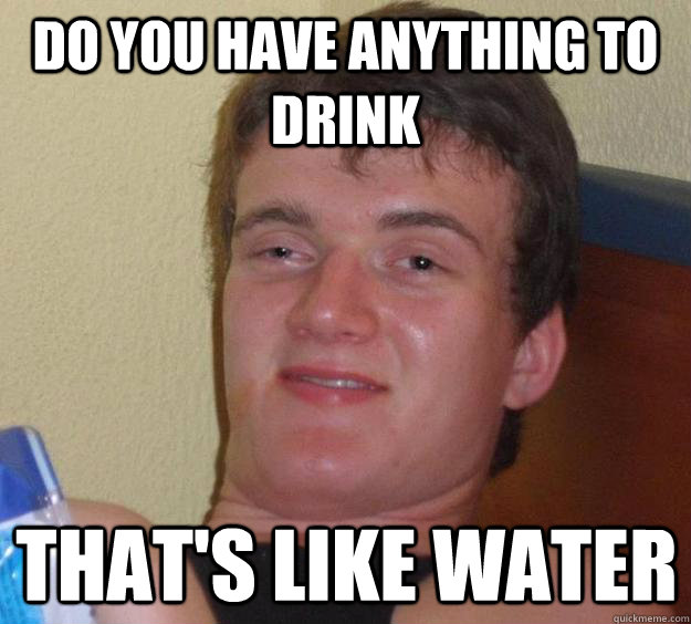 Do you have anything to drink that's like water - Do you have anything to drink that's like water  10 Guy