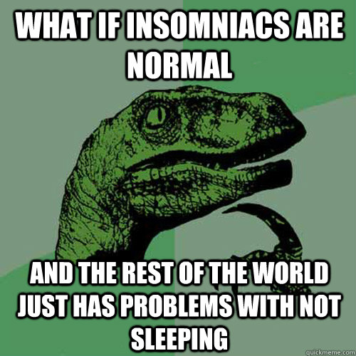 what if insomniacs are normal and the rest of the world just has problems with not sleeping - what if insomniacs are normal and the rest of the world just has problems with not sleeping  Misc