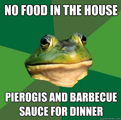 No food in the house Pierogis and barbecue sauce for dinner  Foul Bachelor Frog