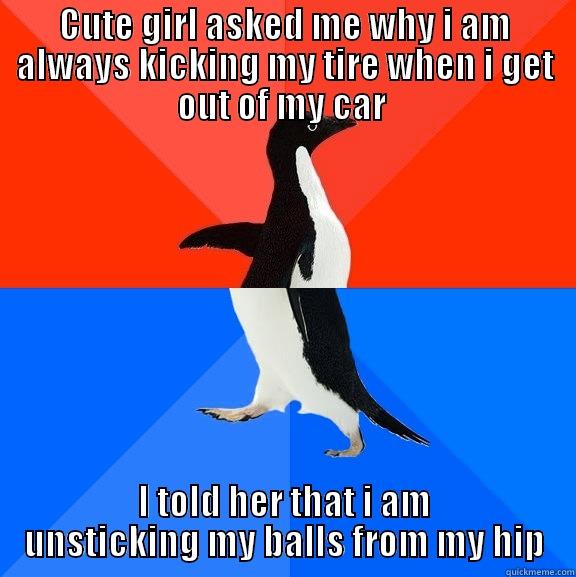 CUTE GIRL ASKED ME WHY I AM ALWAYS KICKING MY TIRE WHEN I GET OUT OF MY CAR  I TOLD HER THAT I AM UNSTICKING MY BALLS FROM MY HIP Socially Awesome Awkward Penguin