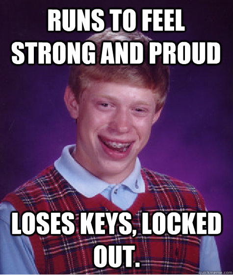 Runs to feel strong and proud loses keys, locked out.  Bad Luck Brian