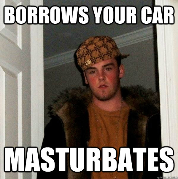 Borrows your car masturbates  Scumbag Steve