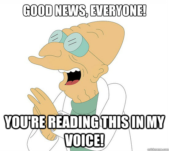 Good News, EVeryone! You're reading this in my voice!  Futurama Farnsworth