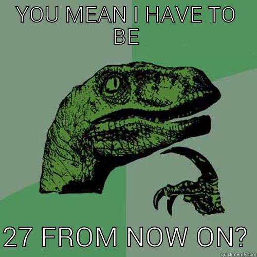 YOU MEAN I HAVE TO BE  27 FROM NOW ON? Philosoraptor