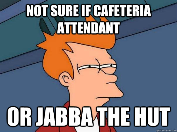 Not sure if cafeteria attendant or jabba the hut  Futurama Fry