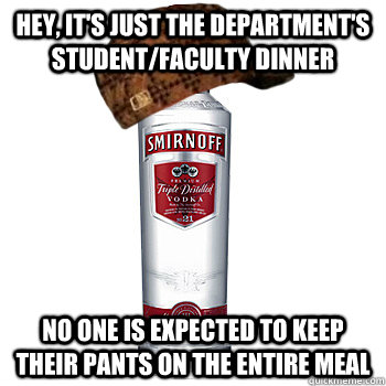 Hey, it's just the department's student/Faculty dinner No one is expected to keep their pants on the entire meal  Scumbag Alcohol