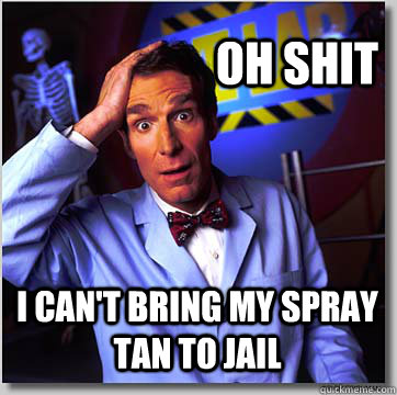 Oh shit I can't bring my spray tan to jail  Bill Nye
