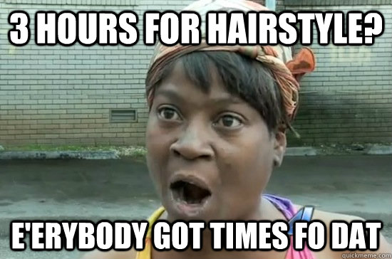 3 hours for hairstyle? E'erybody got times fo dat  Aint nobody got time for that