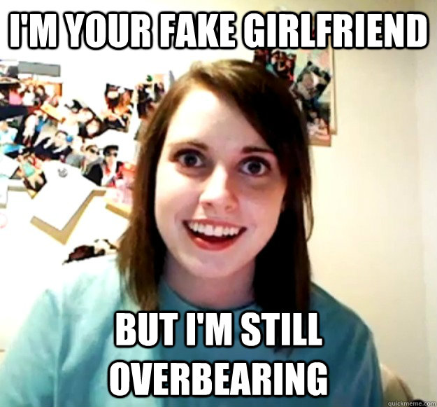 I'm your fake girlfriend But i'm still overbearing  Overly Attached Girlfriend