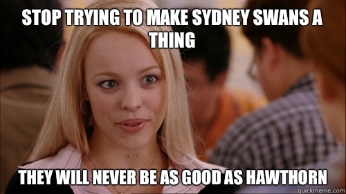 stop trying to make Sydney swans a thing They will never be as good as hawthorn  regina george