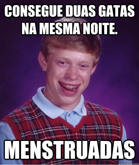 Consegue duas gatas na mesma noite. Menstruadas  Bad Luck Brian