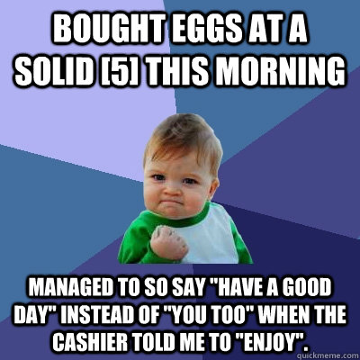 Bought eggs at a solid [5] this morning managed to so say 