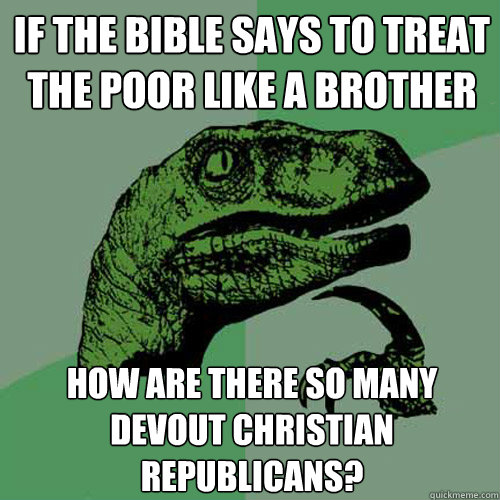 if the bible says to treat the poor like a brother how are there so many devout christian republicans? - if the bible says to treat the poor like a brother how are there so many devout christian republicans?  Philosoraptor