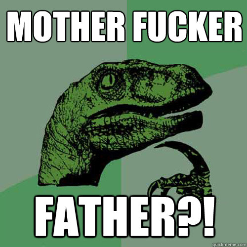 mother fucker father?!  Philosoraptor