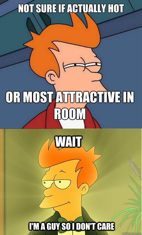 not sure if actually hot or most attractive in room wait i'm a guy so i don't care  Enlightened Fry