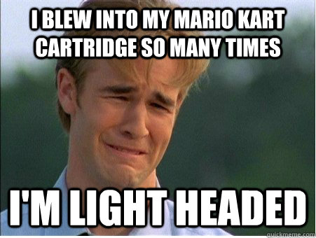 I blew into my mario kart cartridge so many times I'm light headed  1990s Problems