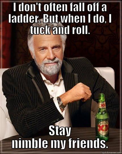 I don't often fall to the ground. But when I do, I tuck and roll. - I DON'T OFTEN FALL OFF A LADDER. BUT WHEN I DO, I TUCK AND ROLL. STAY NIMBLE MY FRIENDS. The Most Interesting Man In The World